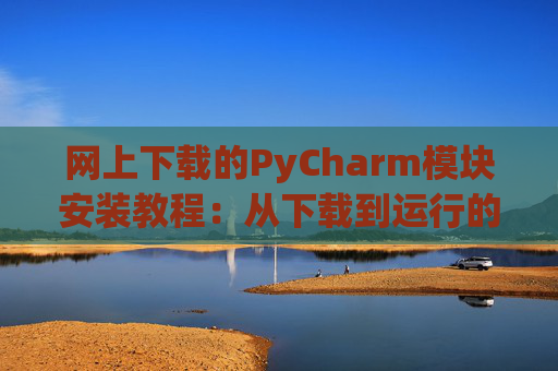 网上下载的PyCharm模块安装教程：从下载到运行的全流程